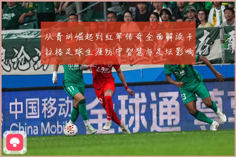 从青训崛起到红军传奇全面解读卡拉格足球生涯防守智慧与足坛影响力之路