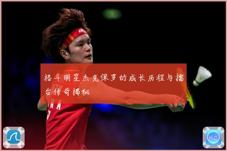 格斗明星杰克保罗的成长历程与擂台传奇揭秘