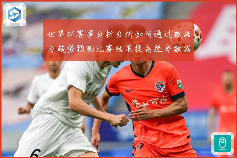 世界杯赛事分析分析如何通过数据与趋势预测比赛结果提高胜率数据研判