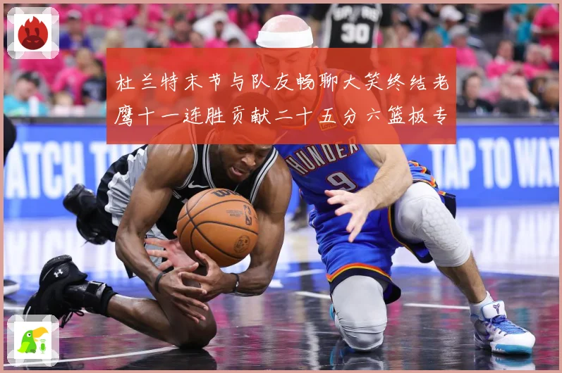 杜兰特末节与队友畅聊大笑终结老鹰十一连胜贡献二十五分六篮板专题观察