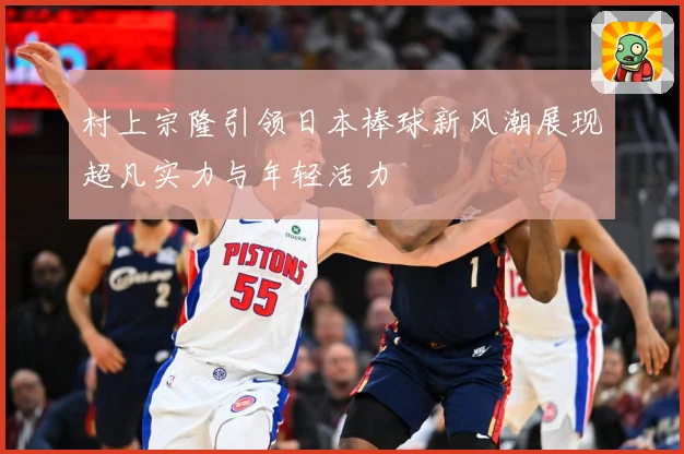村上宗隆引领日本棒球新风潮展现超凡实力与年轻活力