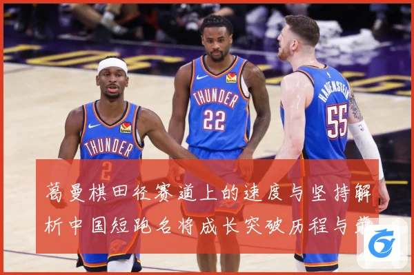 葛曼棋田径赛道上的速度与坚持解析中国短跑名将成长突破历程与荣耀之路