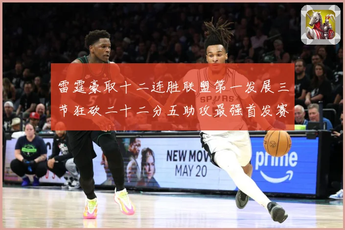雷霆豪取十二连胜联盟第一发展三节狂砍二十二分五助攻最强首发赛场复盘
