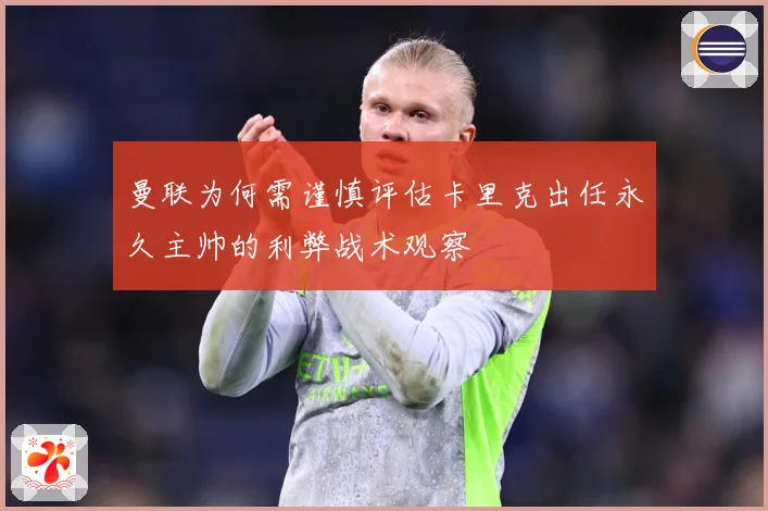 曼联为何需谨慎评估卡里克出任永久主帅的利弊战术观察