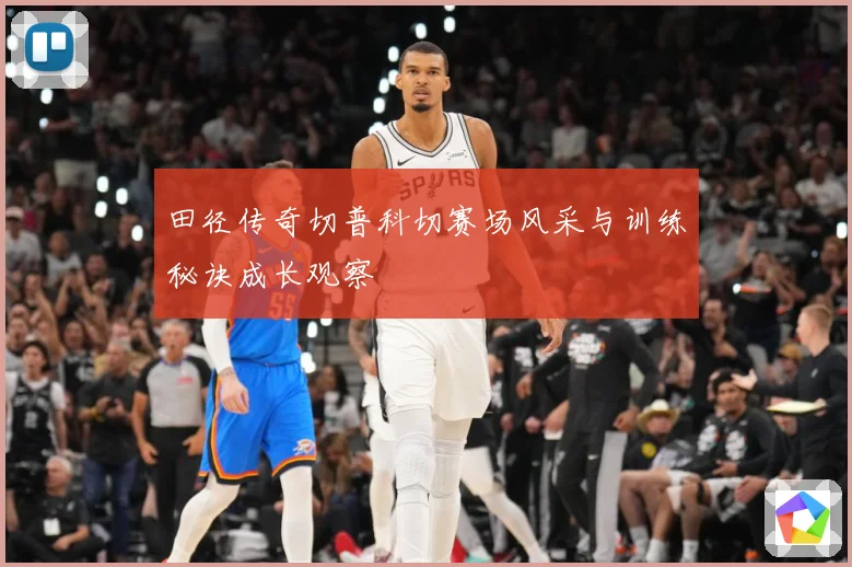 田径传奇切普科切赛场风采与训练秘诀成长观察