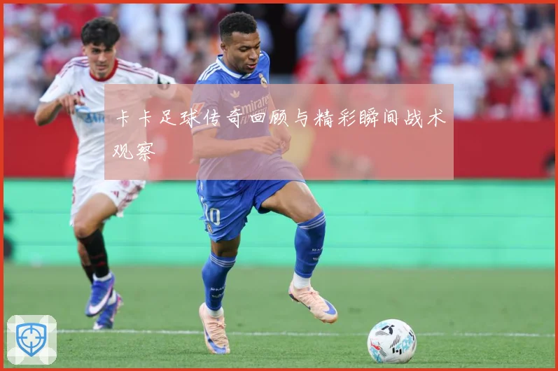 卡卡足球传奇回顾与精彩瞬间战术观察