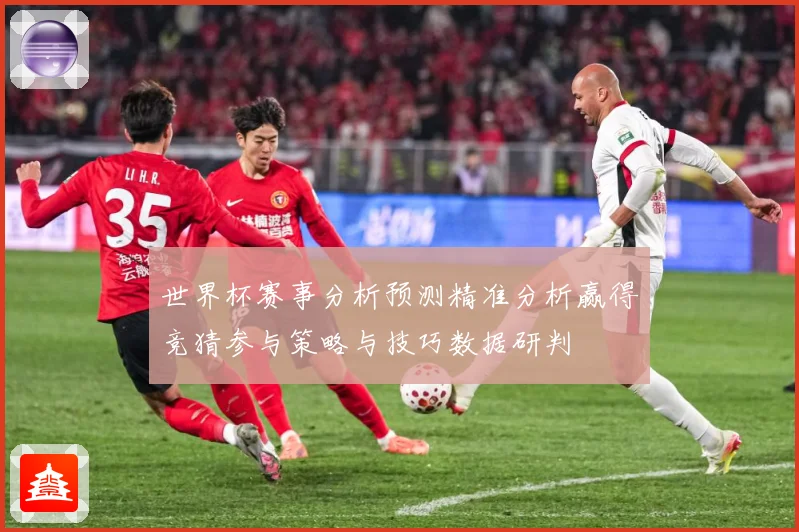 世界杯赛事分析预测精准分析赢得竞猜参与策略与技巧数据研判