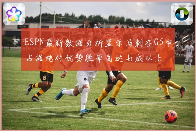 ESPN最新数据分析显示马刺在G5中占据绝对优势胜率高达七成以上