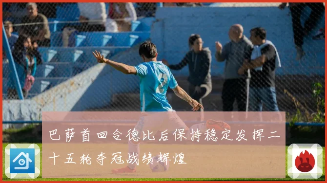 巴萨首回合德比后保持稳定发挥二十五轮夺冠战绩辉煌