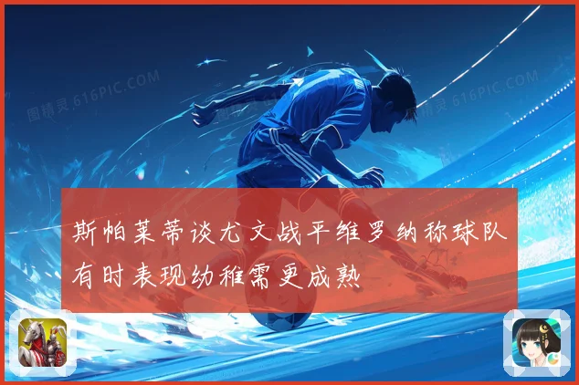斯帕莱蒂谈尤文战平维罗纳称球队有时表现幼稚需更成熟