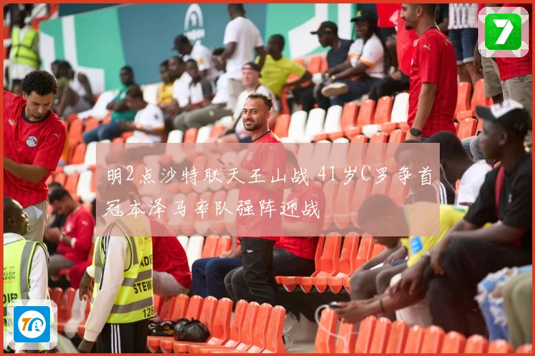 明2点沙特联天王山战 41岁C罗争首冠本泽马率队强阵迎战