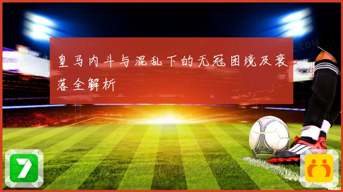 皇马内斗与混乱下的无冠困境及衰落全解析