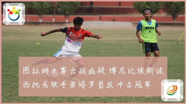 图拉姆决赛出战成疑 博尼比埃斯波西托或联手劳塔罗首发冲击冠军