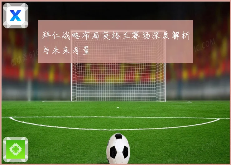 拜仁战略布局英格兰赛场深度解析与未来考量