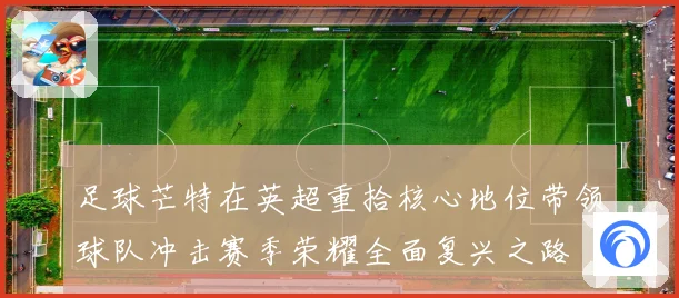 足球芒特在英超重拾核心地位带领球队冲击赛季荣耀全面复兴之路