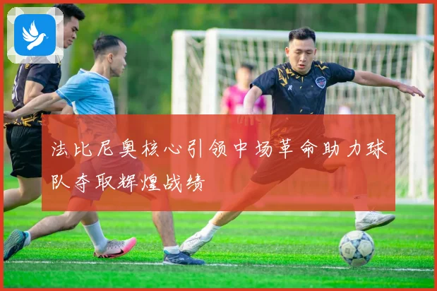 法比尼奥核心引领中场革命助力球队夺取辉煌战绩