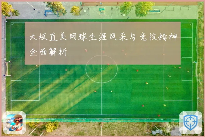 大坂直美网球生涯风采与竞技精神全面解析