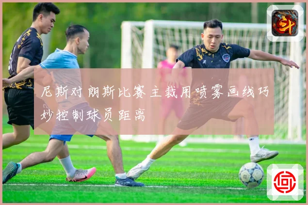 尼斯对朗斯比赛主裁用喷雾画线巧妙控制球员距离