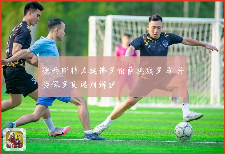 德西斯特力挺佛罗伦萨挑战罗马 并为保罗瓦诺利辩护