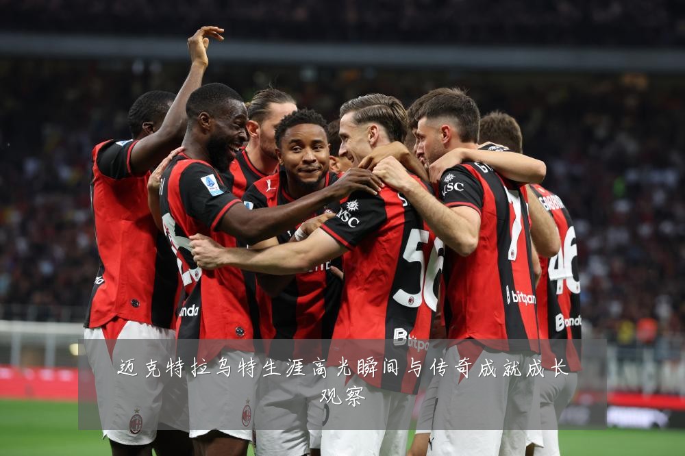 迈克特拉乌特生涯高光瞬间与传奇成就成长观察