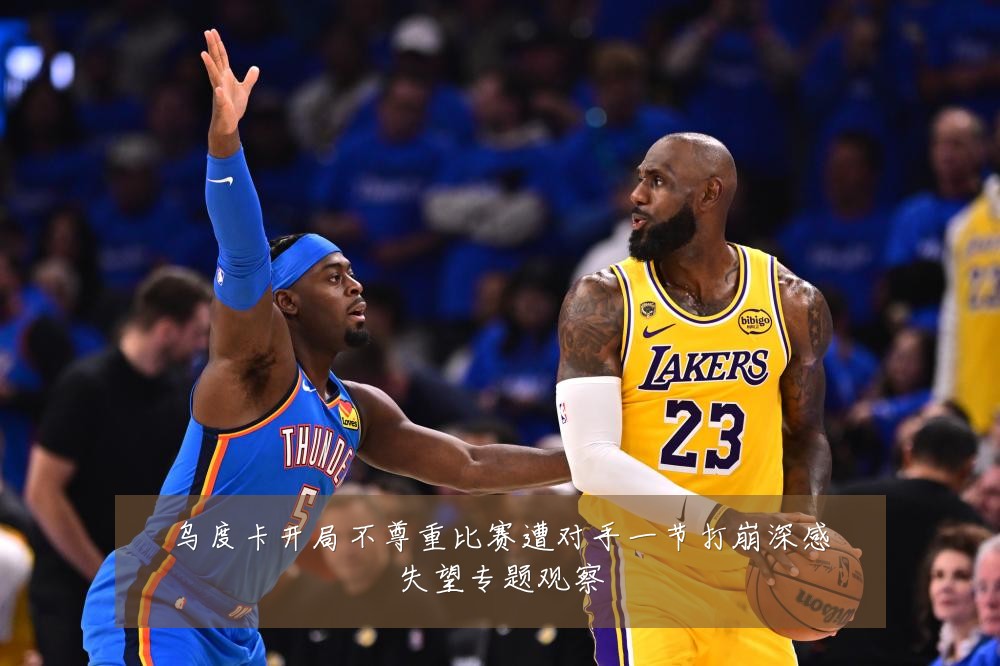 乌度卡开局不尊重比赛遭对手一节打崩深感失望专题观察