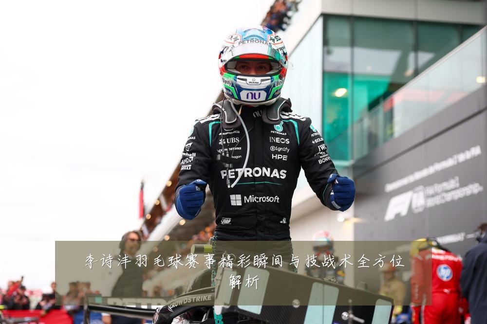 李诗沣羽毛球赛事精彩瞬间与技战术全方位解析
