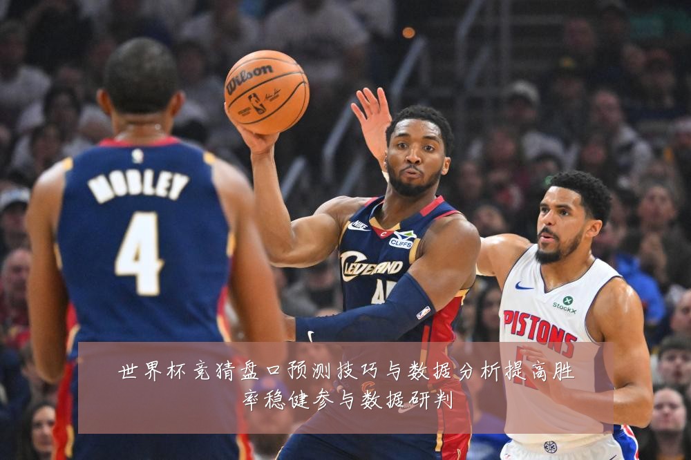 世界杯竞猜盘口预测技巧与数据分析提高胜率稳健参与数据研判