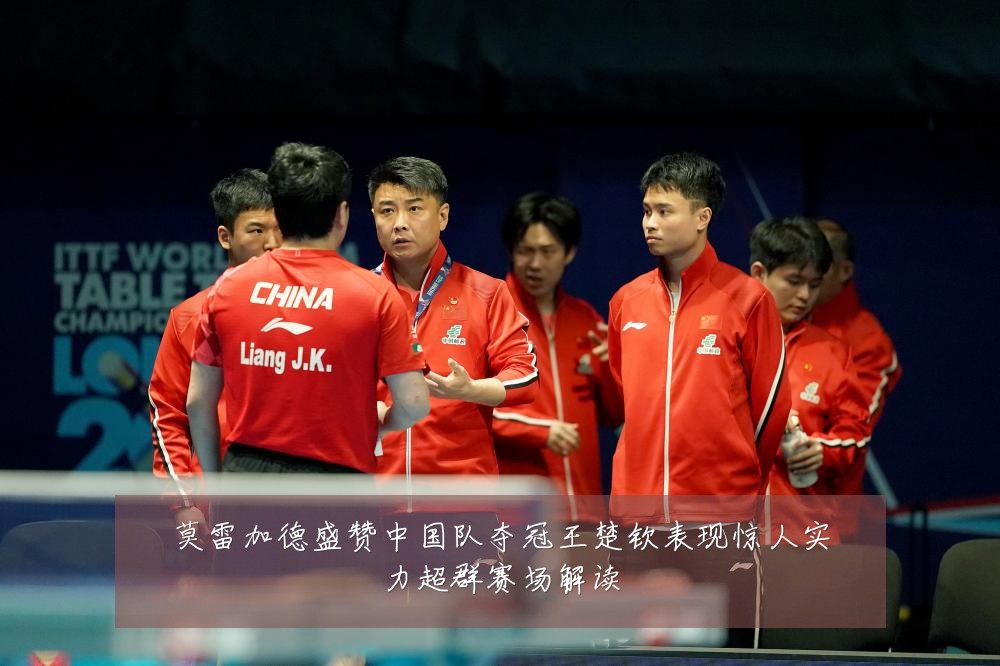 莫雷加德盛赞中国队夺冠王楚钦表现惊人实力超群赛场解读