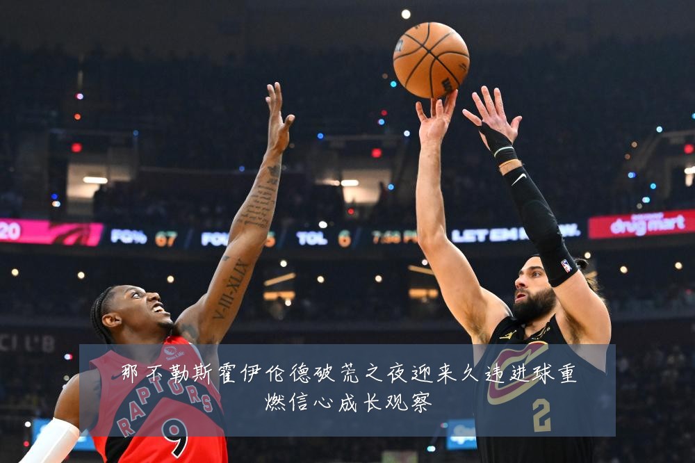那不勒斯霍伊伦德破荒之夜迎来久违进球重燃信心成长观察