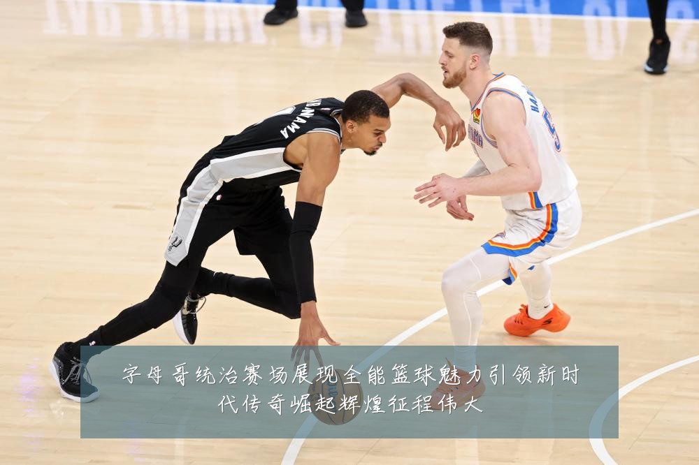 字母哥统治赛场展现全能篮球魅力引领新时代传奇崛起辉煌征程伟大