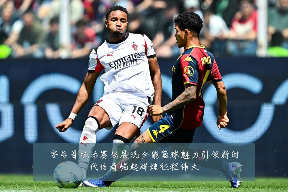 字母哥统治赛场展现全能篮球魅力引领新时代传奇崛起辉煌征程伟大