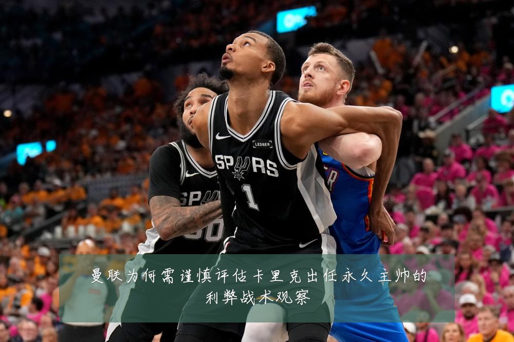 曼联为何需谨慎评估卡里克出任永久主帅的利弊战术观察